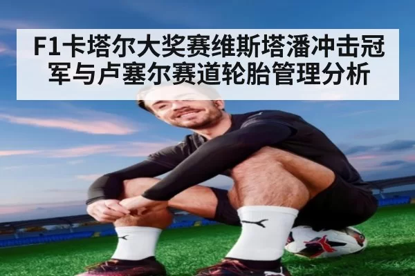 F1卡塔尔大奖赛维斯塔潘冲击冠军与卢塞尔赛道轮胎管理分析